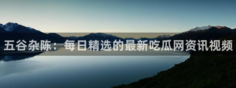 吃瓜事件：五谷杂陈：每日精选的最新吃瓜网资讯视频