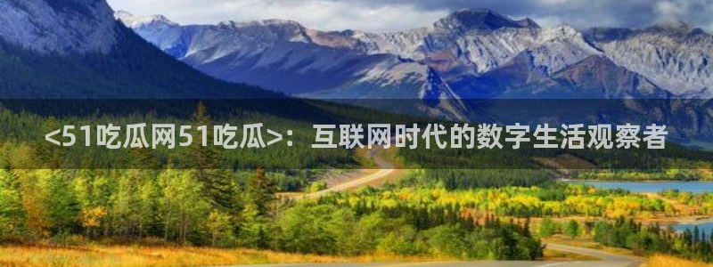51cg吃瓜今日吃瓜：<51吃瓜网51吃瓜>：互联网时代的数字生活观察者