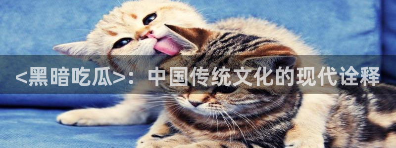 51吃瓜全网吃最快的瓜：<黑暗吃瓜>：中国传统文化的现代诠释