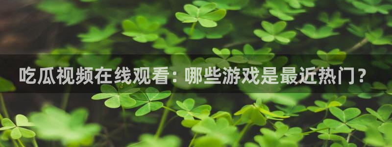 51cg吃瓜今日吃瓜：吃瓜视频在线观看: 哪些游戏是最近热门？