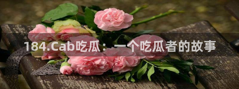 51吃瓜网51今日大大瓜：184.Cab吃瓜：一个吃瓜者的故事