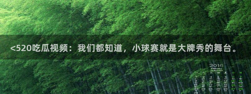 51吃瓜网 张津瑜：<520吃瓜视频：我们都知道，小球赛就是大牌秀的舞台。