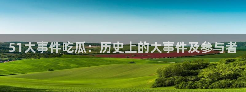 tongrentu8吃瓜吃瓜：51大事件吃瓜：历史上的大事件及参与者