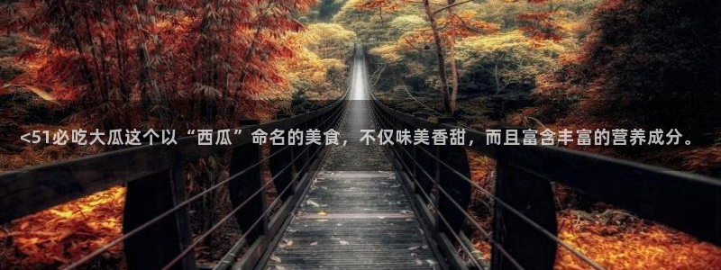 51国产吃瓜在线今日吃瓜：<51必吃大瓜这个以“西瓜”命名的美食，不仅味美香甜，而且富含丰富的营养成分。