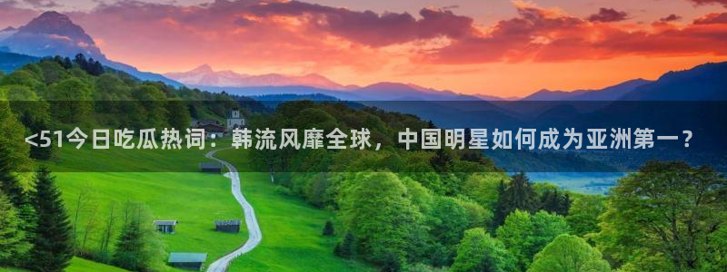 网站吃瓜：<51今日吃瓜热词：韩流风靡全球，中国明星如何成为亚洲第一？