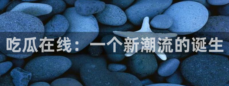 51吃瓜今日吃瓜官网最新：吃瓜在线：一个新潮流的诞生