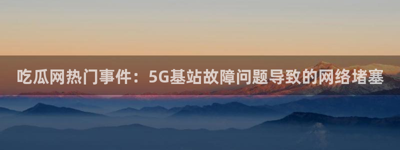 吃瓜网是全网更新最快：吃瓜网热门事件：5G基站故障问题导致的网络堵塞