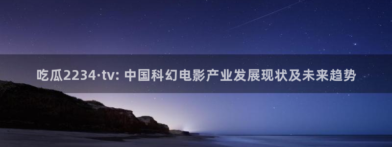 51cg今日吃瓜热门大瓜：吃瓜2234·tv: 中国科幻电影产业发展现状及未来趋势