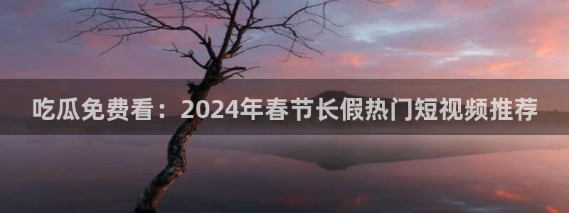 51cg吃瓜今日吃瓜：吃瓜免费看：2024年春节长假热门短视频推荐
