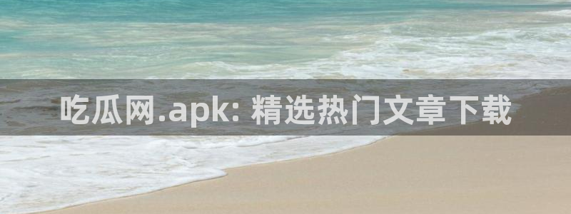 911爆料网红吃瓜：吃瓜网.apk: 精选热门文章下载