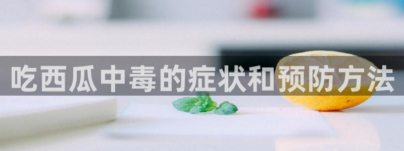 nanataipei今日吃瓜:吃西瓜中毒的症状和预防方法
