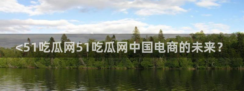 nanataipei51吃瓜:<51吃瓜网51吃瓜网中国电商的未来?