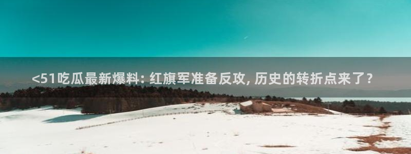51吃瓜今日吃瓜入口最新:<51吃瓜最新爆料: 红旗军准备反攻, 历史的转折点来了?