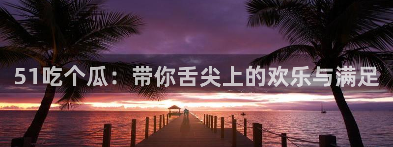 51吃瓜热心张津瑜:51吃个瓜:带你舌尖上的欢乐与满足