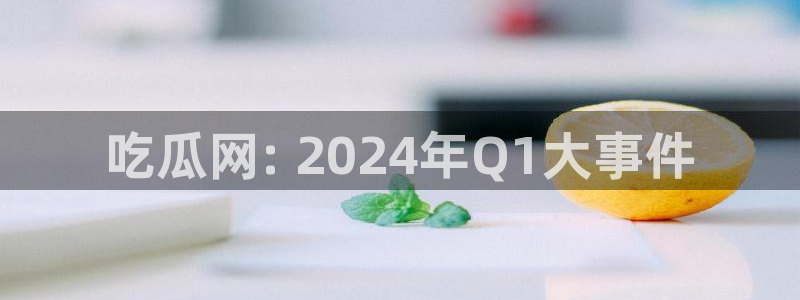 51cg热门大瓜今日吃瓜:吃瓜网: 2024年Q1大事件