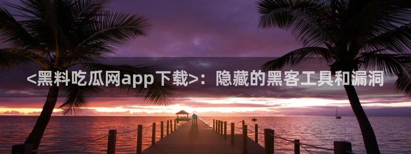 51今日吃瓜热门大瓜入口：<黑料吃瓜网app下载>：隐藏的黑客工具和漏洞