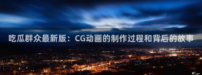51吃瓜onlyfans网黄：吃瓜群众最新版：CG动画的制作过程和背后的故事