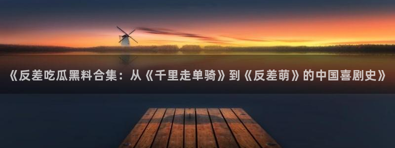 51吃瓜网更新最快最全的：《反差吃瓜黑料合集：从《千里走单骑》到《反差萌》的中国喜剧史》