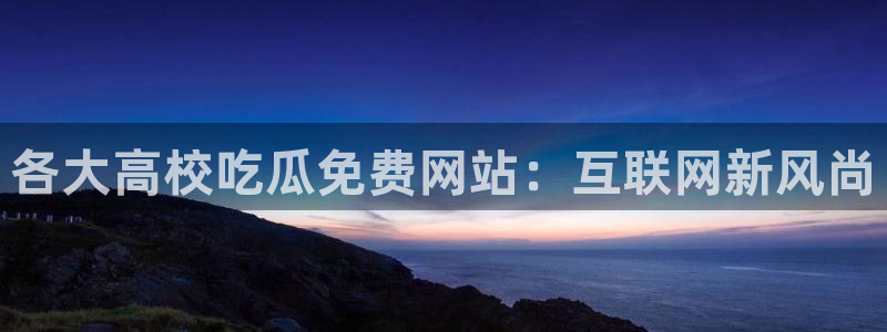 黑料曝光:各大高校吃瓜免费网站:互联网新风尚