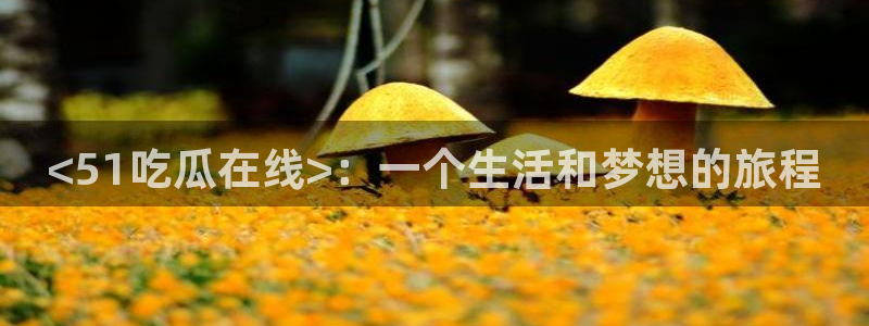 51热门大瓜今日吃瓜：<51吃瓜在线>：一个生活和梦想的旅程