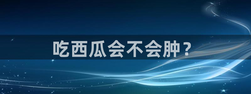 tongrentu8吃瓜吃瓜：吃西瓜会不会肿？