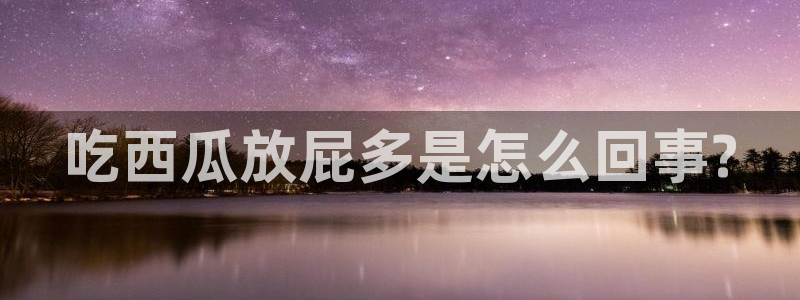 nanataipei吃瓜：吃西瓜放屁多是怎么回事?
