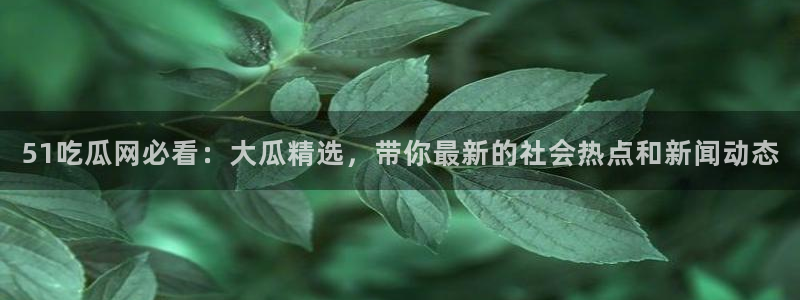 51cg1.ct吃瓜张津瑜:51吃瓜网必看:大瓜精选,带你最新的社会热点和新闻动态