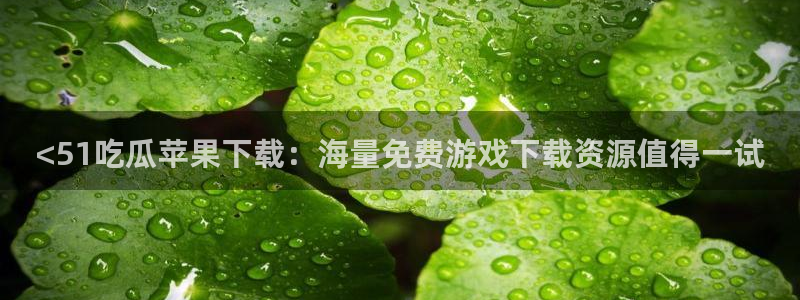 吃瓜是什么意思?：<51吃瓜苹果下载：海量免费游戏下载资源值得一试