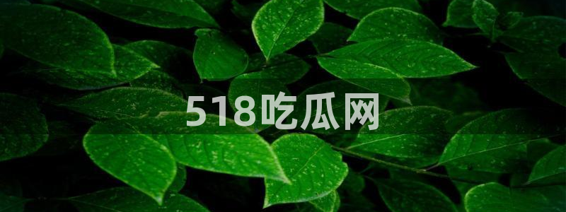 51吃瓜今日吃瓜最新网址：518吃瓜网