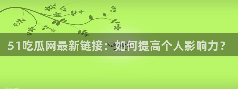 91吃瓜网今日大瓜热门大瓜:51吃瓜网最新链接:如何提高个人影响力?