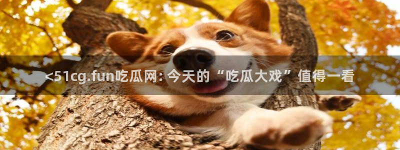 51吃瓜今日吃瓜在线：<51cg.fun吃瓜网: 今天的“吃瓜大戏”值得一看
