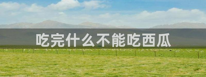 吃瓜新闻：吃完什么不能吃西瓜