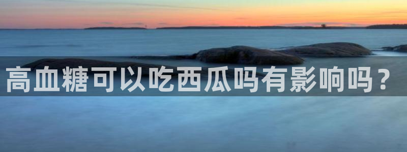 51吃瓜网今日必吃每日大瓜：高血糖可以吃西瓜吗有影响吗？